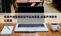 桩基声测管规格型号延米重量,桩基声测管单位重量