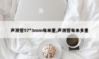 声测管57*3mm每米重,声测管每米多重