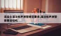 混凝土灌注桩声测管规范要求,灌注桩声测管需要送检吗