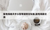 输电线路大中小型等级划分标准,输电线路分类