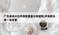 广东清单计价声测管重量计算规则,声测管价格一米多重