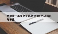 声测管一米多少千克,声测管57*15mm每米重