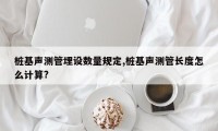 桩基声测管埋设数量规定,桩基声测管长度怎么计算?