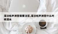 灌注桩声测管需要注浆,灌注桩声测管什么时候灌水