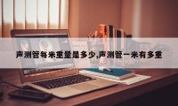 声测管每米重量是多少,声测管一米有多重