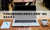 声测管设置按桩数比例是多少,声测管一般比桩长长多少