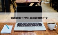 声测管施工视频,声测管制作工艺