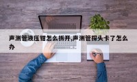 声测管液压钳怎么拆开,声测管探头卡了怎么办