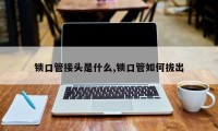 锁口管接头是什么,锁口管如何拔出