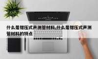 什么是钳压式声测管材料,什么是钳压式声测管材料的特点
