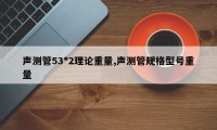 声测管53*2理论重量,声测管规格型号重量