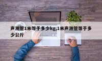 声测管1米等于多少kg,1米声测管等于多少公斤