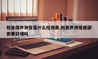 桩基埋声测管是什么检测用,桩基声测管底部需要封堵吗