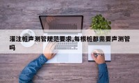 灌注桩声测管规范要求,每根桩都需要声测管吗