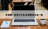 声测管一米多少千克,声测管多少米一根