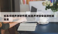 桩基预埋声测管作用,桩基声测管安装到桩底距离