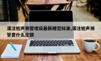 灌注桩声测管埋设最新规范标准,灌注桩声测管套什么定额