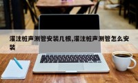 灌注桩声测管安装几根,灌注桩声测管怎么安装