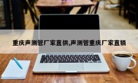 重庆声测管厂家直供,声测管重庆厂家直销