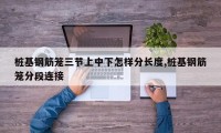 桩基钢筋笼三节上中下怎样分长度,桩基钢筋笼分段连接