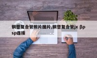 钢塑复合管照片图片,钢塑复合管jx βpsp连接