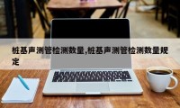 桩基声测管检测数量,桩基声测管检测数量规定