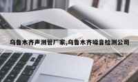 乌鲁木齐声测管厂家,乌鲁木齐噪音检测公司