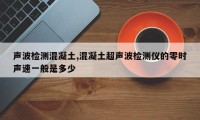 声波检测混凝土,混凝土超声波检测仪的零时声速一般是多少