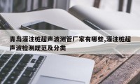 青岛灌注桩超声波测管厂家有哪些,灌注桩超声波检测规范及分类