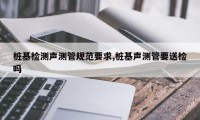 桩基检测声测管规范要求,桩基声测管要送检吗