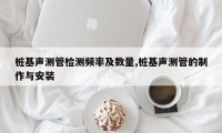 桩基声测管检测频率及数量,桩基声测管的制作与安装