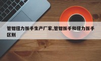 管钳扭力扳手生产厂家,管钳扳手和扭力扳手区别