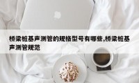桥梁桩基声测管的规格型号有哪些,桥梁桩基声测管规范