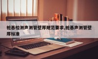 桩基检测声测管壁厚规范要求,桩基声测管壁厚标准