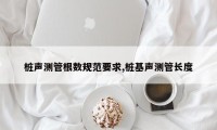 桩声测管根数规范要求,桩基声测管长度