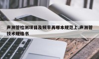 声测管检测项目及频率再哪本规范上,声测管技术规格书