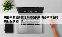 桩基声测管要做什么试验视频,桩基声测管的执行标准是什么