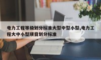 电力工程等级划分标准大型中型小型,电力工程大中小型项目划分标准