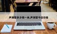 声测管多少钱一米,声测管今日价格