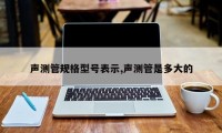 声测管规格型号表示,声测管是多大的