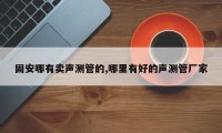 固安哪有卖声测管的,哪里有好的声测管厂家