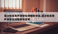 灌注桩采用声测管检测哪些项目,灌注桩采用声测管检测哪些项目呢