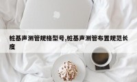 桩基声测管规格型号,桩基声测管布置规范长度
