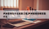 声测管用在什么桩基工程,声测管埋设规范是什么