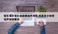 桩长多少米孔桩需要装声测管,桩基多少米埋设声测管要求