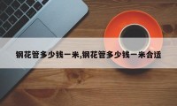 钢花管多少钱一米,钢花管多少钱一米合适
