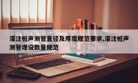 灌注桩声测管直径及厚度规范要求,灌注桩声测管埋设数量规范