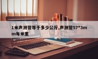 1米声测管等于多少公斤,声测管57*3mm每米重