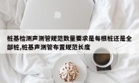 桩基检测声测管规范数量要求是每根桩还是全部桩,桩基声测管布置规范长度