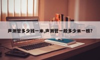 声测管多少钱一米,声测管一般多少米一根?